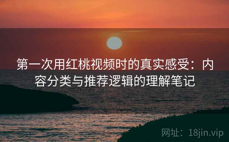 第一次用红桃视频时的真实感受：内容分类与推荐逻辑的理解笔记  第2张