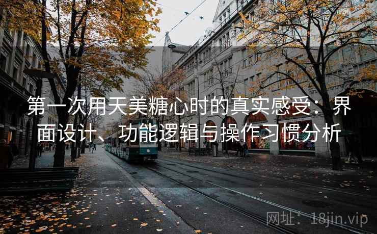 第一次用天美糖心时的真实感受：界面设计、功能逻辑与操作习惯分析  第1张
