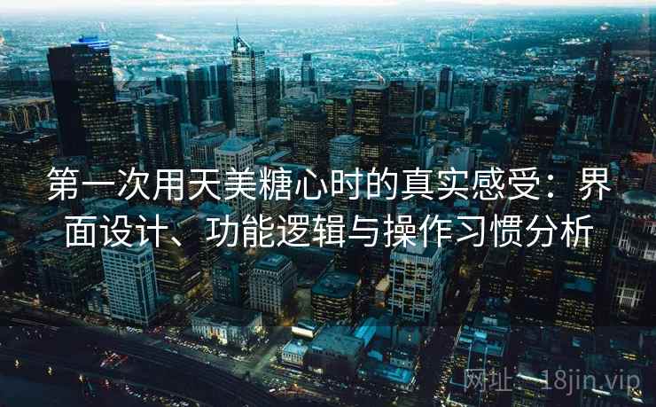 第一次用天美糖心时的真实感受：界面设计、功能逻辑与操作习惯分析  第2张
