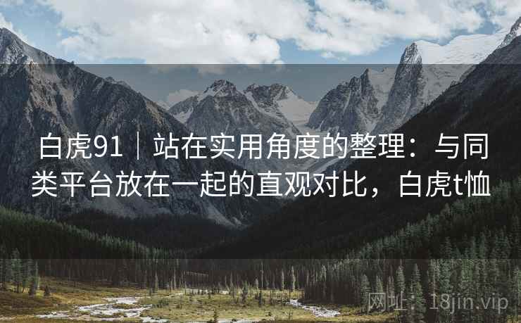 白虎91|站在实用角度的整理:与同类平台放在一起的直观对比,白虎t恤 第1张 白虎91|站在实用角度的整理:与同类平台放在一起的直观对比,白虎t恤 第1张
