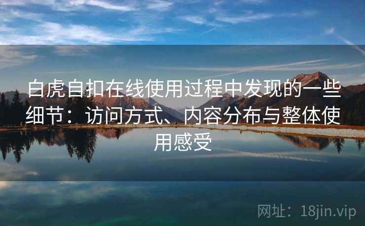 白虎自扣在线使用过程中发现的一些细节：访问方式、内容分布与整体使用感受  第2张