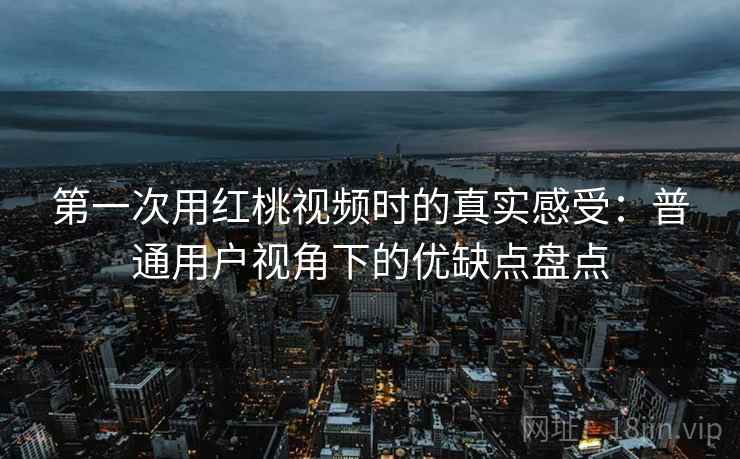 第一次用红桃视频时的真实感受：普通用户视角下的优缺点盘点  第2张
