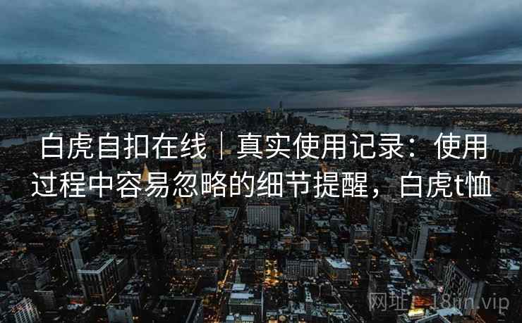 白虎自扣在线｜真实使用记录：使用过程中容易忽略的细节提醒，白虎t恤  第2张