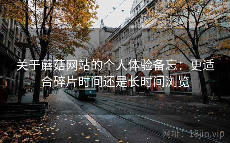 关于蘑菇网站的个人体验备忘：更适合碎片时间还是长时间浏览  第2张