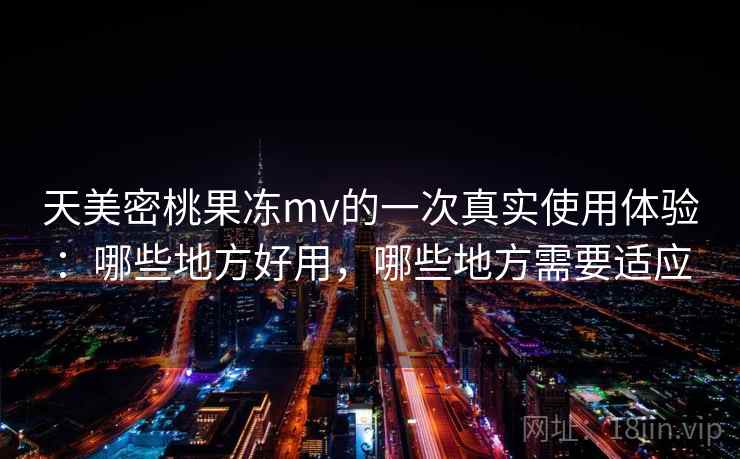 天美密桃果冻mv的一次真实使用体验：哪些地方好用，哪些地方需要适应  第2张
