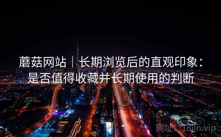 蘑菇网站｜长期浏览后的直观印象：是否值得收藏并长期使用的判断  第1张