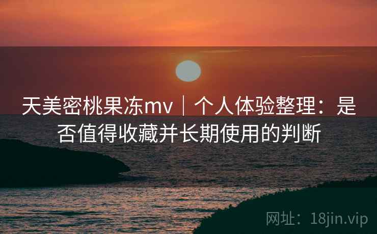 天美密桃果冻mv｜个人体验整理：是否值得收藏并长期使用的判断  第2张