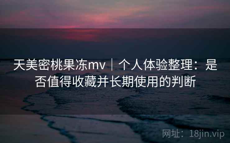 天美密桃果冻mv｜个人体验整理：是否值得收藏并长期使用的判断  第1张