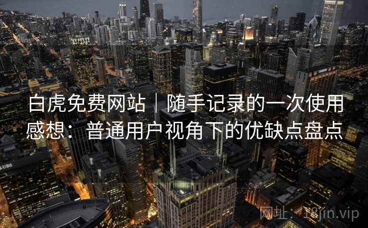 白虎免费网站｜随手记录的一次使用感想：普通用户视角下的优缺点盘点  第2张