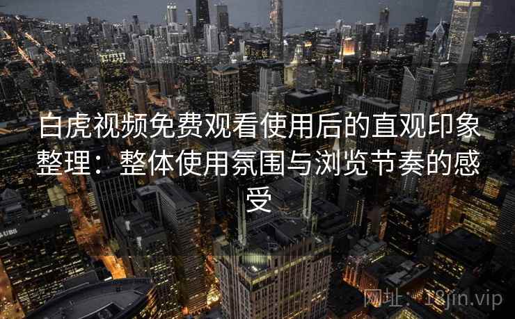 白虎视频免费观看使用后的直观印象整理：整体使用氛围与浏览节奏的感受  第2张