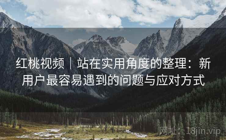 红桃视频｜站在实用角度的整理：新用户最容易遇到的问题与应对方式  第1张