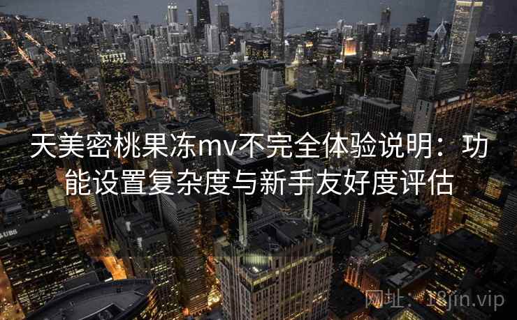 天美密桃果冻mv不完全体验说明：功能设置复杂度与新手友好度评估  第2张
