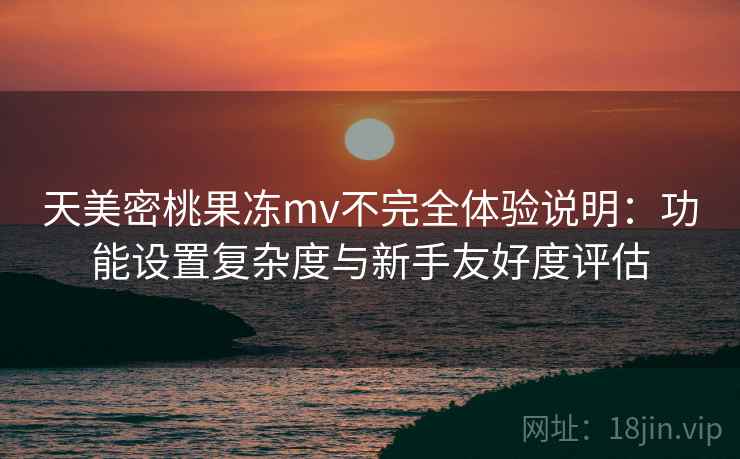 天美密桃果冻mv不完全体验说明：功能设置复杂度与新手友好度评估  第1张