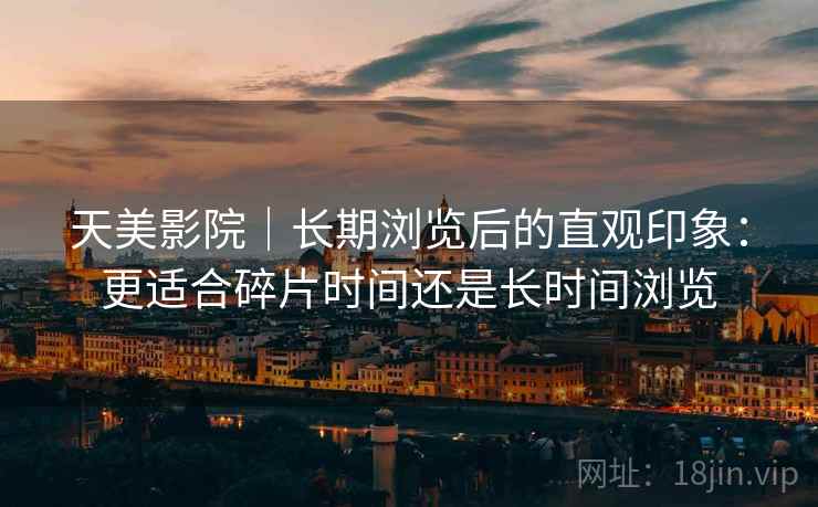 天美影院｜长期浏览后的直观印象：更适合碎片时间还是长时间浏览  第2张