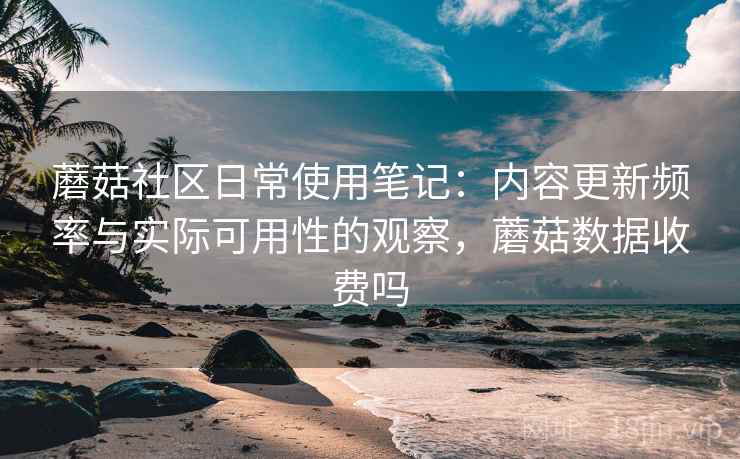 蘑菇社区日常使用笔记：内容更新频率与实际可用性的观察，蘑菇数据收费吗  第2张
