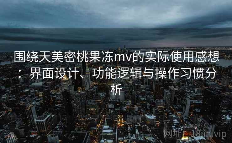 围绕天美密桃果冻mv的实际使用感想：界面设计、功能逻辑与操作习惯分析  第1张