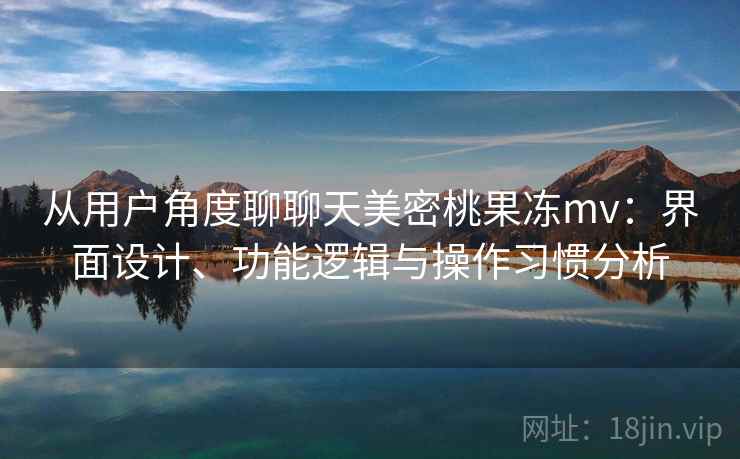 从用户角度聊聊天美密桃果冻mv：界面设计、功能逻辑与操作习惯分析  第2张