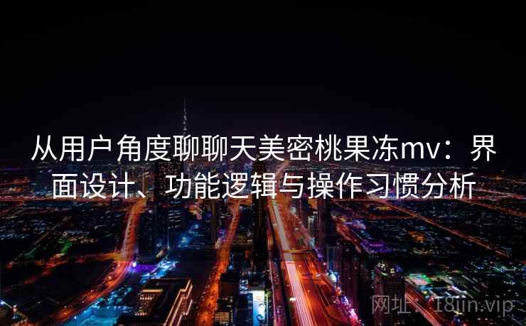 从用户角度聊聊天美密桃果冻mv：界面设计、功能逻辑与操作习惯分析  第1张