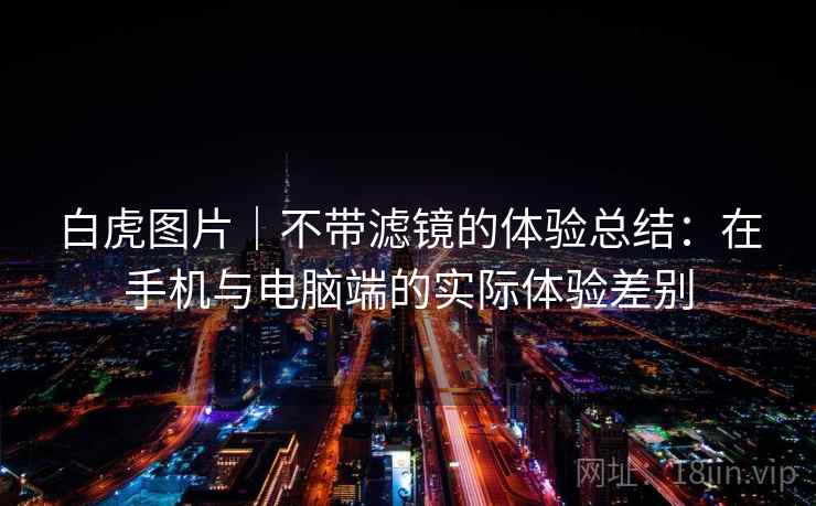 白虎图片｜不带滤镜的体验总结：在手机与电脑端的实际体验差别  第2张