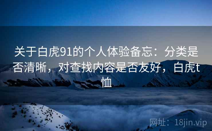 关于白虎91的个人体验备忘：分类是否清晰，对查找内容是否友好，白虎t恤  第2张