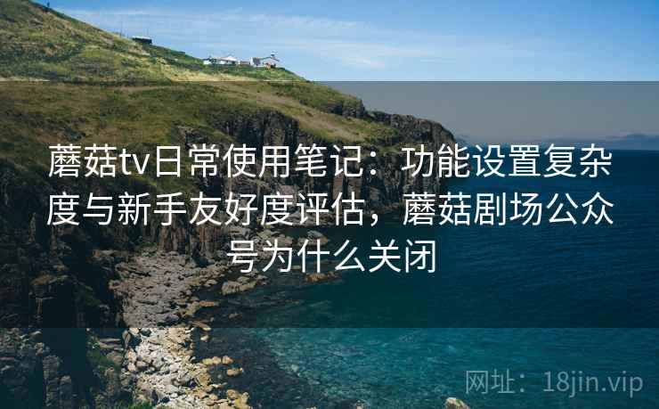 蘑菇tv日常使用笔记：功能设置复杂度与新手友好度评估，蘑菇剧场公众号为什么关闭  第1张