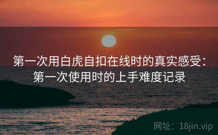 第一次用白虎自扣在线时的真实感受：第一次使用时的上手难度记录  第1张