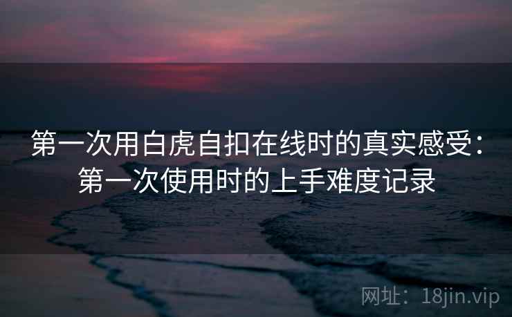 第一次用白虎自扣在线时的真实感受：第一次使用时的上手难度记录  第2张