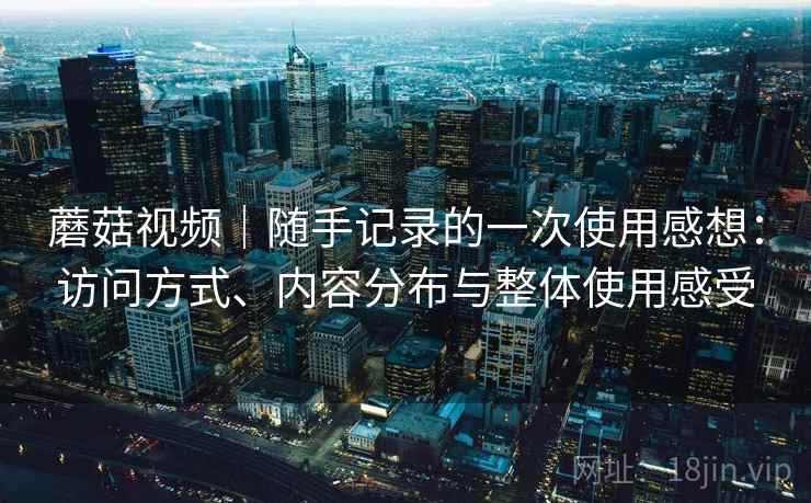 蘑菇视频｜随手记录的一次使用感想：访问方式、内容分布与整体使用感受  第1张