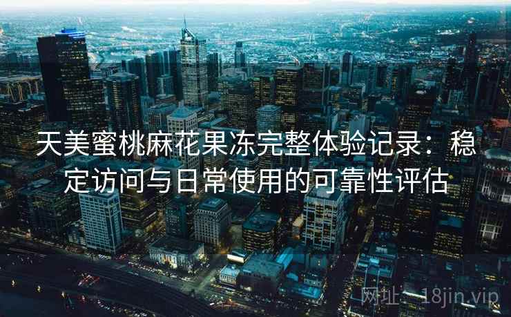 天美蜜桃麻花果冻完整体验记录：稳定访问与日常使用的可靠性评估  第1张