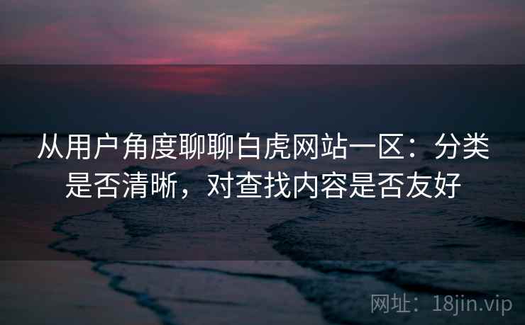 从用户角度聊聊白虎网站一区：分类是否清晰，对查找内容是否友好  第2张