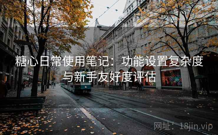 糖心日常使用笔记：功能设置复杂度与新手友好度评估  第1张