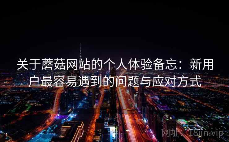 关于蘑菇网站的个人体验备忘：新用户最容易遇到的问题与应对方式  第2张
