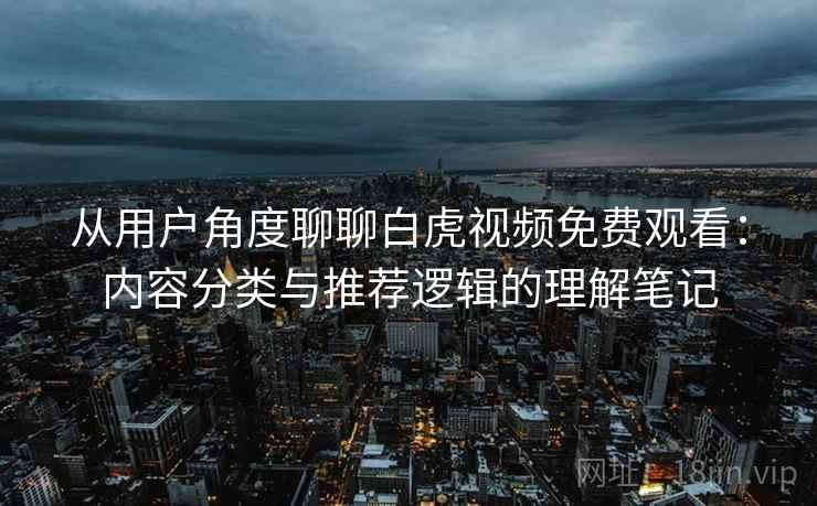 从用户角度聊聊白虎视频免费观看：内容分类与推荐逻辑的理解笔记  第2张
