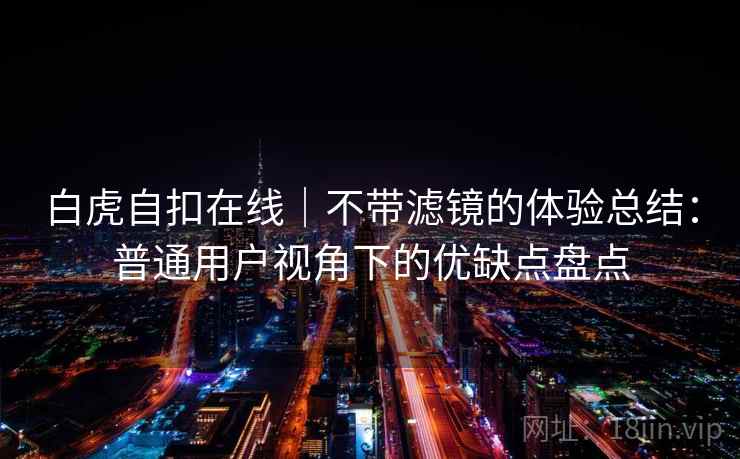 白虎自扣在线｜不带滤镜的体验总结：普通用户视角下的优缺点盘点  第2张