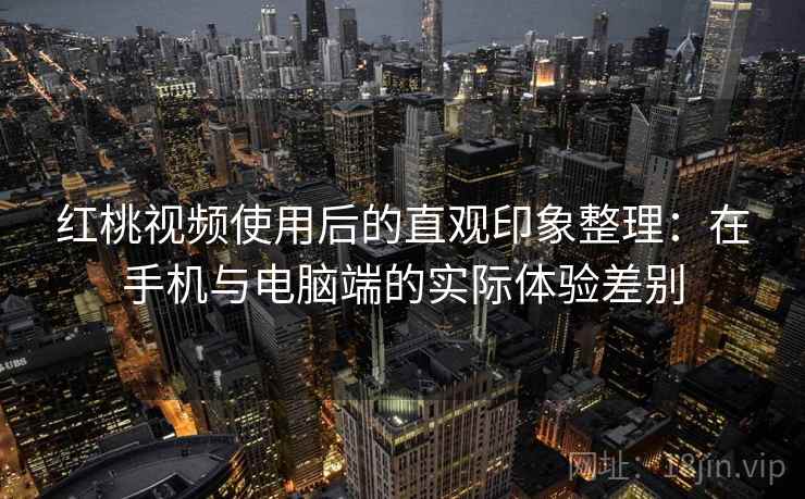 红桃视频使用后的直观印象整理：在手机与电脑端的实际体验差别  第1张