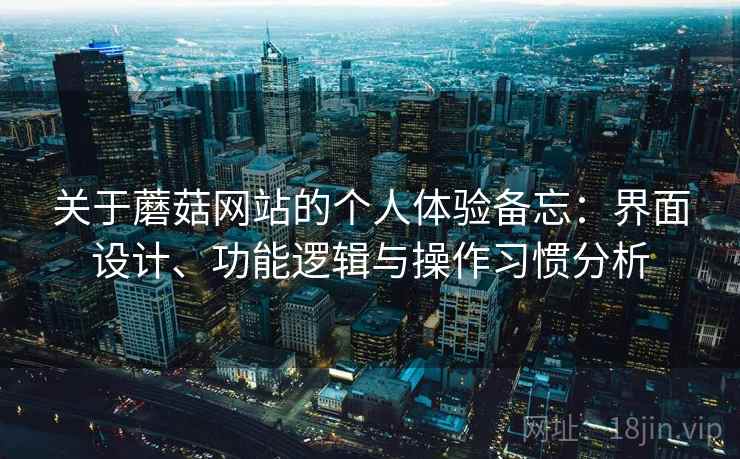 关于蘑菇网站的个人体验备忘：界面设计、功能逻辑与操作习惯分析  第2张