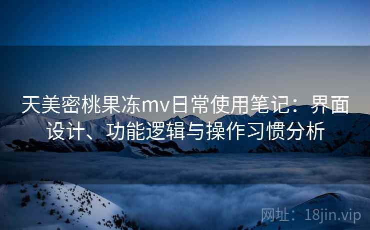 天美密桃果冻mv日常使用笔记：界面设计、功能逻辑与操作习惯分析  第1张