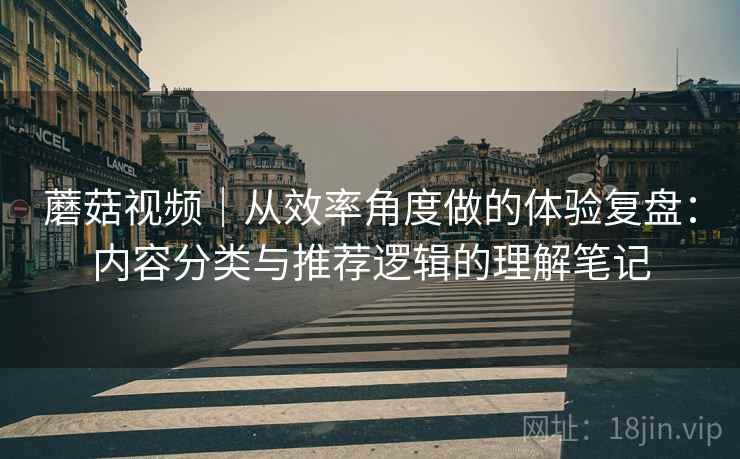 蘑菇视频|从效率角度做的体验复盘:内容分类与推荐逻辑的理解笔记 第1张 蘑菇视频|从效率角度做的体验复盘:内容分类与推荐逻辑的理解笔记 第1张