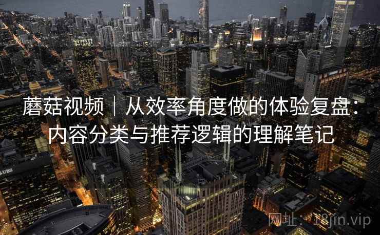 蘑菇视频|从效率角度做的体验复盘:内容分类与推荐逻辑的理解笔记 第2张 蘑菇视频|从效率角度做的体验复盘:内容分类与推荐逻辑的理解笔记 第2张