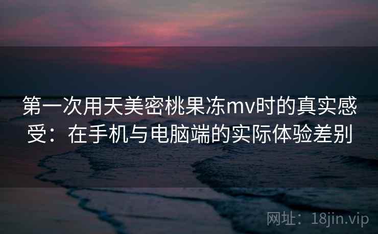 第一次用天美密桃果冻mv时的真实感受:在手机与电脑端的实际体验差别 第2张 第一次用天美密桃果冻mv时的真实感受:在手机与电脑端的实际体验差别 第2张