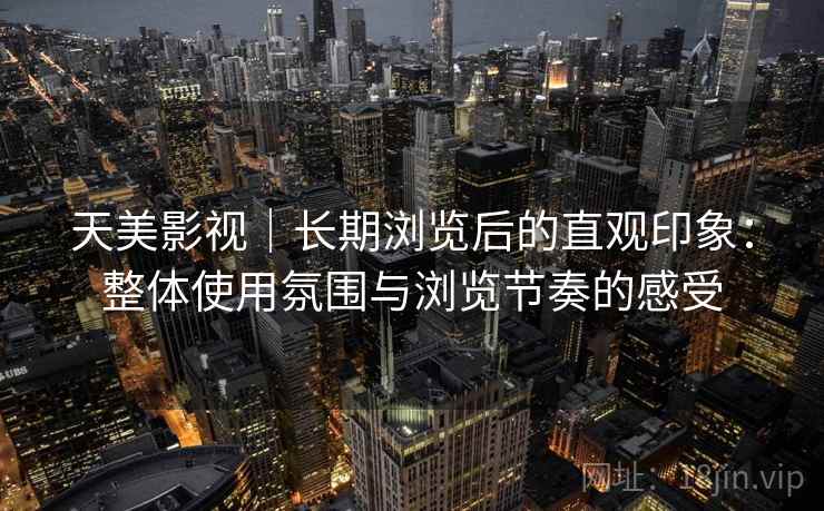 天美影视|长期浏览后的直观印象:整体使用氛围与浏览节奏的感受 第1张 天美影视|长期浏览后的直观印象:整体使用氛围与浏览节奏的感受 第1张