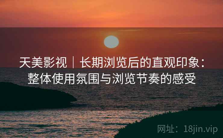 天美影视|长期浏览后的直观印象:整体使用氛围与浏览节奏的感受 第2张 天美影视|长期浏览后的直观印象:整体使用氛围与浏览节奏的感受 第2张