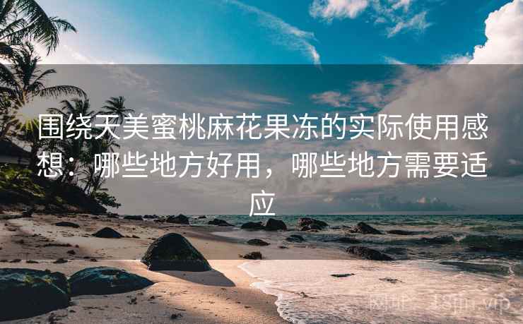 围绕天美蜜桃麻花果冻的实际使用感想:哪些地方好用,哪些地方需要适应 第2张 围绕天美蜜桃麻花果冻的实际使用感想:哪些地方好用,哪些地方需要适应 第2张