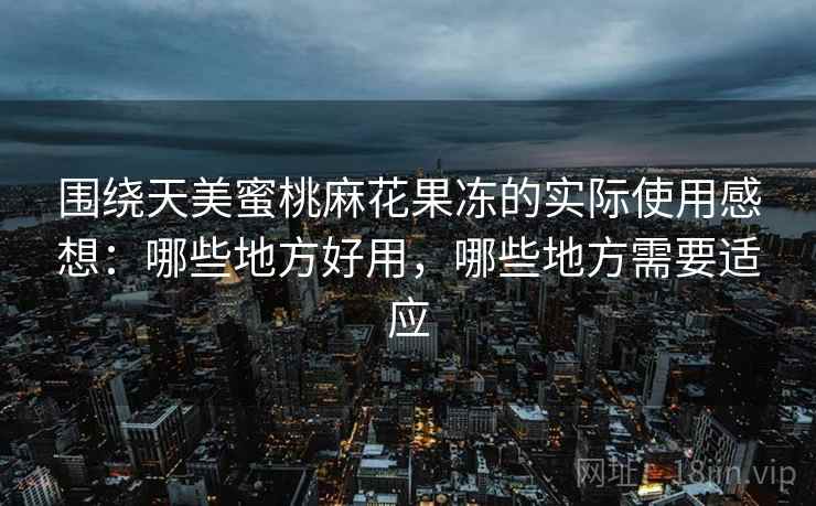 围绕天美蜜桃麻花果冻的实际使用感想:哪些地方好用,哪些地方需要适应 第1张 围绕天美蜜桃麻花果冻的实际使用感想:哪些地方好用,哪些地方需要适应 第1张