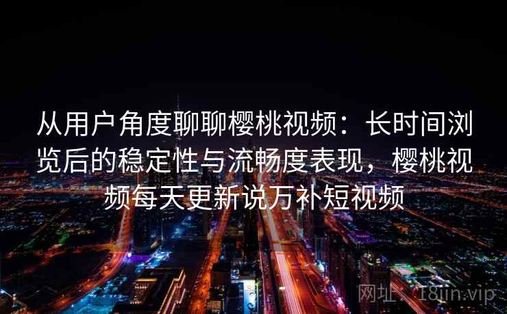 从用户角度聊聊樱桃视频:长时间浏览后的稳定性与流畅度表现,樱桃视频每天更新说万补短视频 第1张 从用户角度聊聊樱桃视频:长时间浏览后的稳定性与流畅度表现,樱桃视频每天更新说万补短视频 第1张
