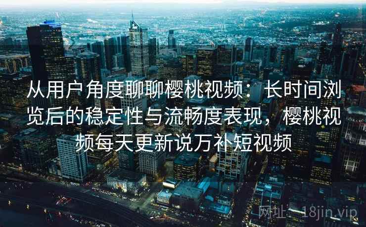从用户角度聊聊樱桃视频:长时间浏览后的稳定性与流畅度表现,樱桃视频每天更新说万补短视频 第2张 从用户角度聊聊樱桃视频:长时间浏览后的稳定性与流畅度表现,樱桃视频每天更新说万补短视频 第2张