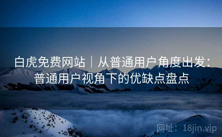 白虎免费网站|从普通用户角度出发:普通用户视角下的优缺点盘点 第1张 白虎免费网站|从普通用户角度出发:普通用户视角下的优缺点盘点 第1张