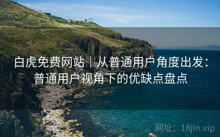 白虎免费网站|从普通用户角度出发:普通用户视角下的优缺点盘点 第2张 白虎免费网站|从普通用户角度出发:普通用户视角下的优缺点盘点 第2张