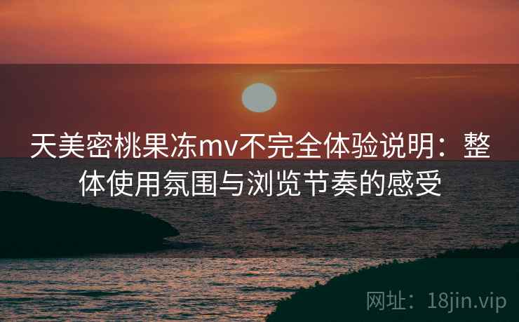 天美密桃果冻mv不完全体验说明:整体使用氛围与浏览节奏的感受 第2张 天美密桃果冻mv不完全体验说明:整体使用氛围与浏览节奏的感受 第2张