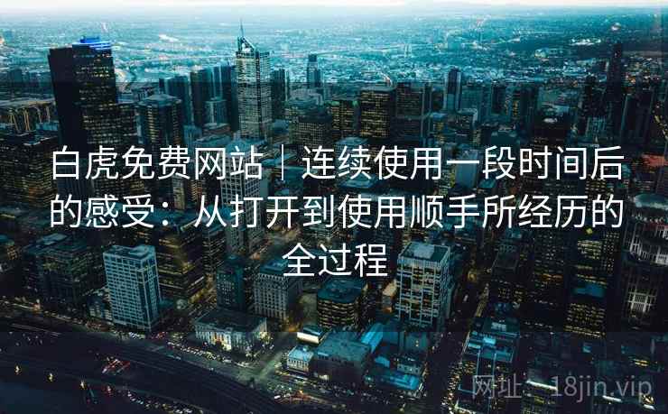 白虎免费网站|连续使用一段时间后的感受:从打开到使用顺手所经历的全过程 第2张 白虎免费网站|连续使用一段时间后的感受:从打开到使用顺手所经历的全过程 第2张